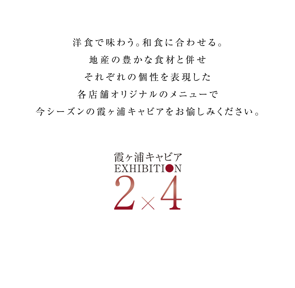 洋食で味わう。和食に合わせる。地産の豊かな食材と併せそれぞれの個性を表現した各店舗オリジナルのメニューで今シーズンの霞ヶ浦キャビアをお愉しみください。